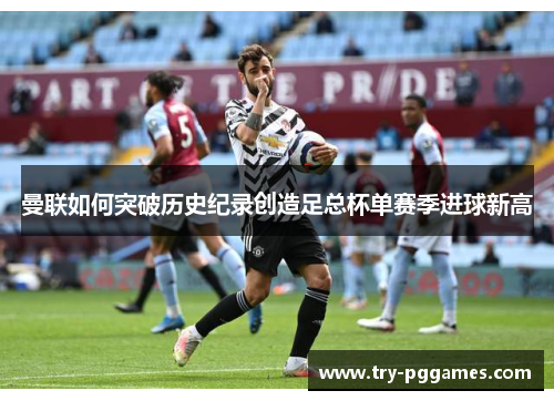 曼联如何突破历史纪录创造足总杯单赛季进球新高
