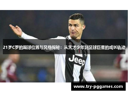 21岁C罗的踢球位置与风格揭秘：从天才少年到足球巨星的成长轨迹