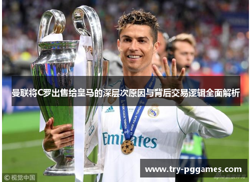 曼联将C罗出售给皇马的深层次原因与背后交易逻辑全面解析