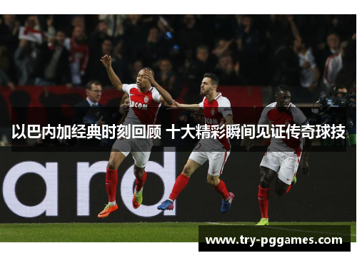 以巴内加经典时刻回顾 十大精彩瞬间见证传奇球技