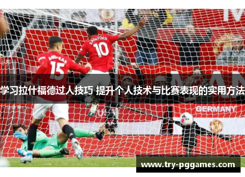 学习拉什福德过人技巧 提升个人技术与比赛表现的实用方法