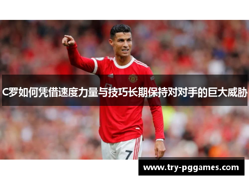 C罗如何凭借速度力量与技巧长期保持对对手的巨大威胁