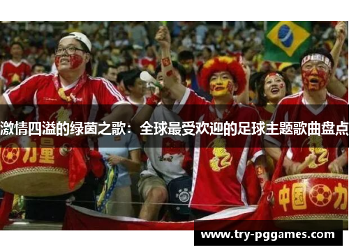 激情四溢的绿茵之歌：全球最受欢迎的足球主题歌曲盘点