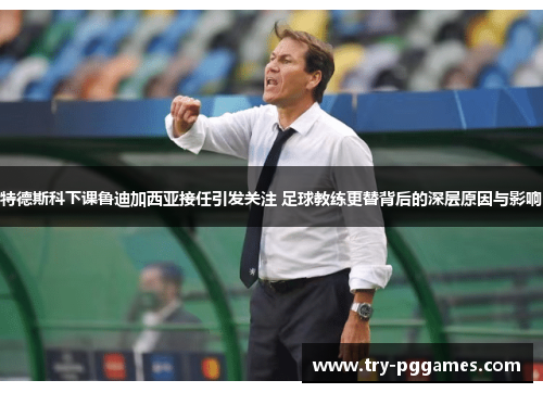 特德斯科下课鲁迪加西亚接任引发关注 足球教练更替背后的深层原因与影响