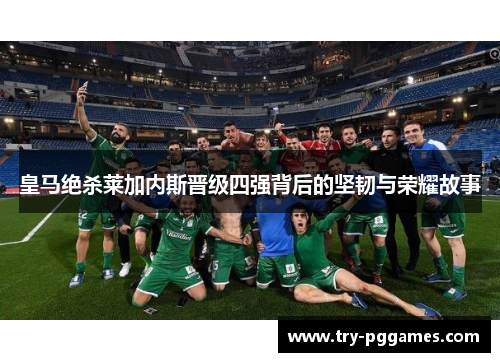 皇马绝杀莱加内斯晋级四强背后的坚韧与荣耀故事