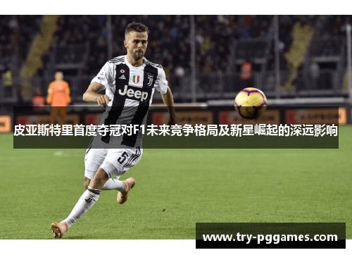 皮亚斯特里首度夺冠对F1未来竞争格局及新星崛起的深远影响
