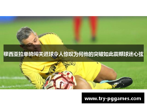 穆西亚拉单骑闯关进球令人惊叹为何他的突破如此震撼球迷心弦