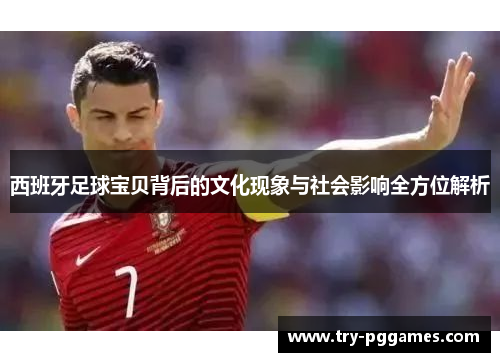 西班牙足球宝贝背后的文化现象与社会影响全方位解析