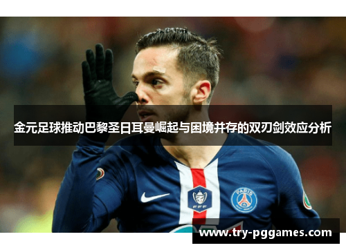 金元足球推动巴黎圣日耳曼崛起与困境并存的双刃剑效应分析