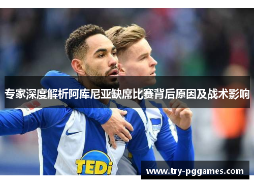 专家深度解析阿库尼亚缺席比赛背后原因及战术影响
