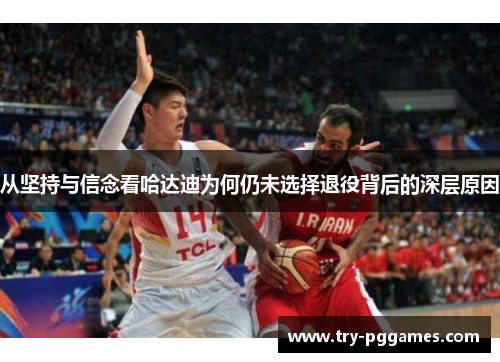 从坚持与信念看哈达迪为何仍未选择退役背后的深层原因