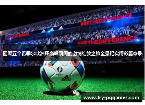 回顾五个希季尔欧洲杯巅峰瞬间的激情绽放之旅全景纪实精彩篇章录