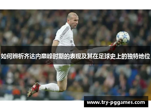 如何辨析齐达内巅峰时期的表现及其在足球史上的独特地位
