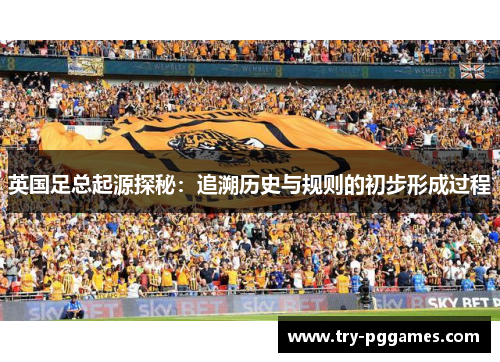 英国足总起源探秘：追溯历史与规则的初步形成过程