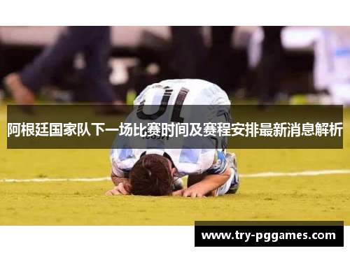阿根廷国家队下一场比赛时间及赛程安排最新消息解析