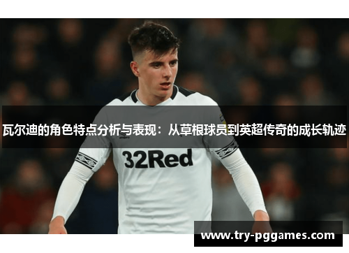 瓦尔迪的角色特点分析与表现：从草根球员到英超传奇的成长轨迹