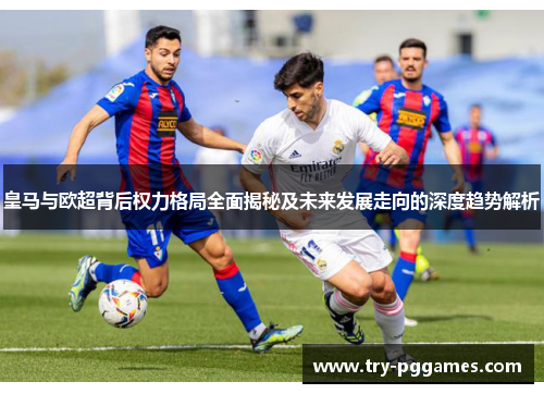 皇马与欧超背后权力格局全面揭秘及未来发展走向的深度趋势解析