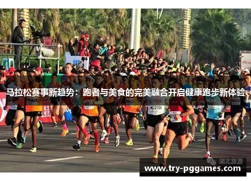 马拉松赛事新趋势：跑者与美食的完美融合开启健康跑步新体验