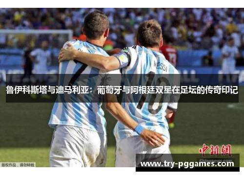 鲁伊科斯塔与迪马利亚：葡萄牙与阿根廷双星在足坛的传奇印记
