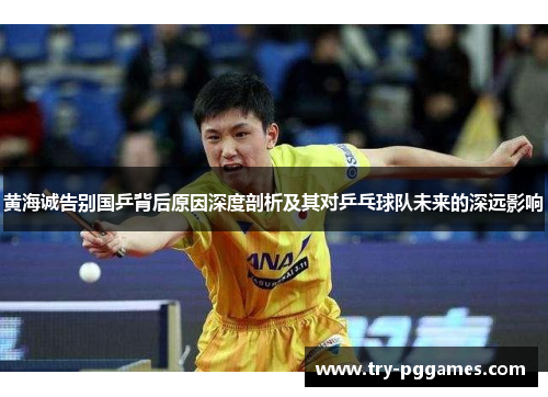 黄海诚告别国乒背后原因深度剖析及其对乒乓球队未来的深远影响