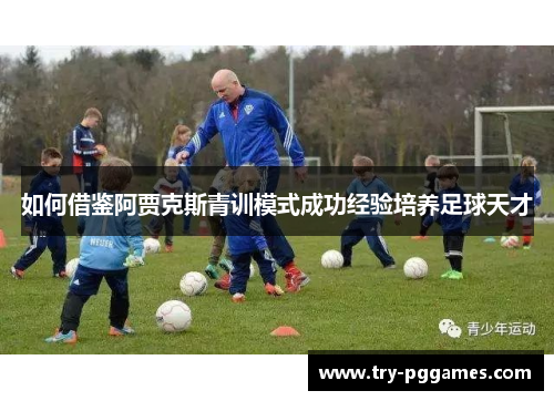 如何借鉴阿贾克斯青训模式成功经验培养足球天才