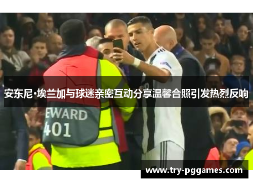 安东尼·埃兰加与球迷亲密互动分享温馨合照引发热烈反响