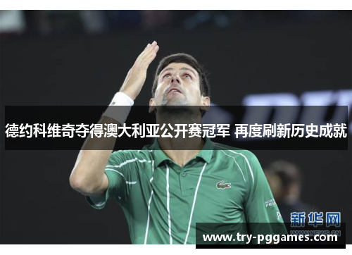 德约科维奇夺得澳大利亚公开赛冠军 再度刷新历史成就