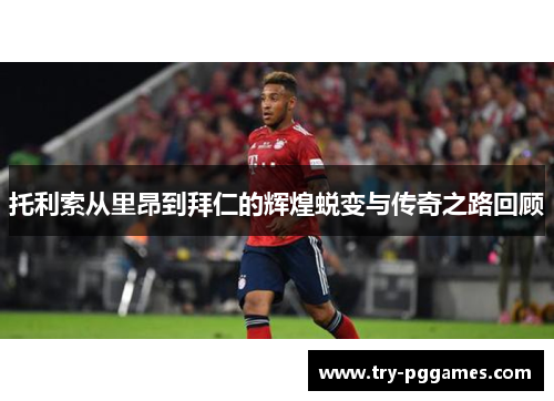 托利索从里昂到拜仁的辉煌蜕变与传奇之路回顾