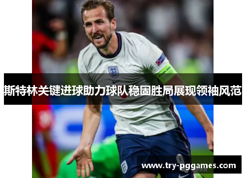 斯特林关键进球助力球队稳固胜局展现领袖风范