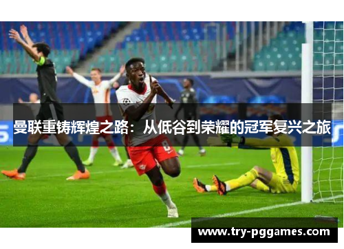 曼联重铸辉煌之路：从低谷到荣耀的冠军复兴之旅