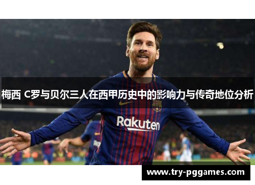 梅西 C罗与贝尔三人在西甲历史中的影响力与传奇地位分析