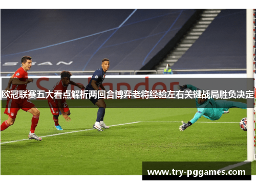 欧冠联赛五大看点解析两回合博弈老将经验左右关键战局胜负决定