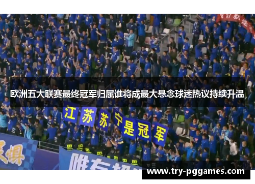 欧洲五大联赛最终冠军归属谁将成最大悬念球迷热议持续升温