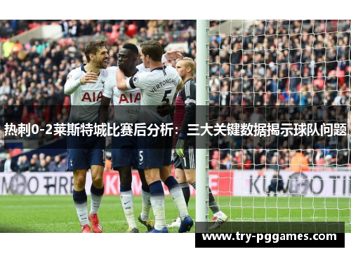 热刺0-2莱斯特城比赛后分析：三大关键数据揭示球队问题