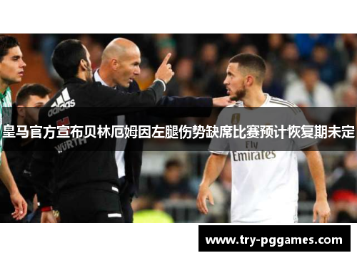 皇马官方宣布贝林厄姆因左腿伤势缺席比赛预计恢复期未定