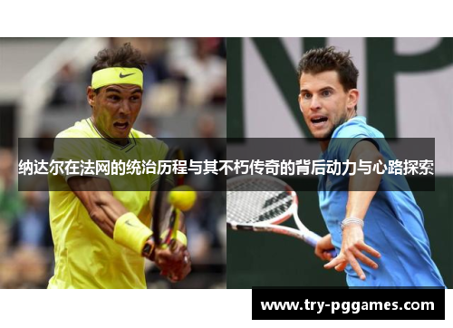 纳达尔在法网的统治历程与其不朽传奇的背后动力与心路探索