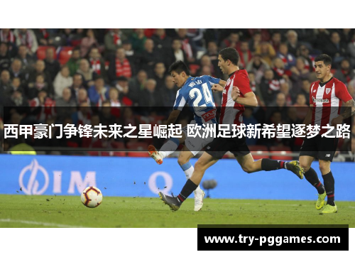 西甲豪门争锋未来之星崛起 欧洲足球新希望逐梦之路